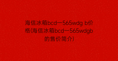 海信冰箱bcd一565wdg b价格(海信冰箱bcd一565wdgb的售价简介)